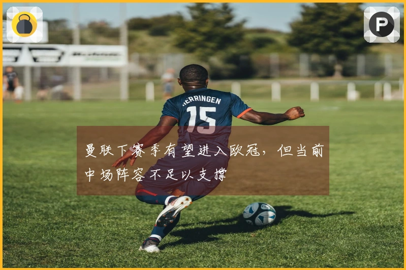 曼联下赛季有望进入欧冠，但当前中场阵容不足以支撑