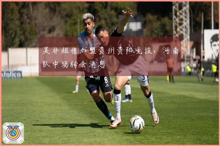 吴非租借加盟贵州贵阳竞技，河南队中场转会消息