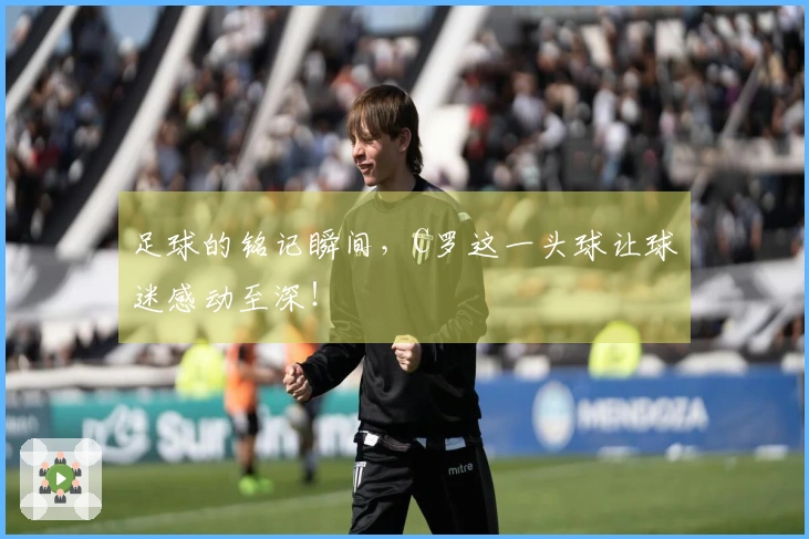 足球的铭记瞬间，C罗这一头球让球迷感动至深！