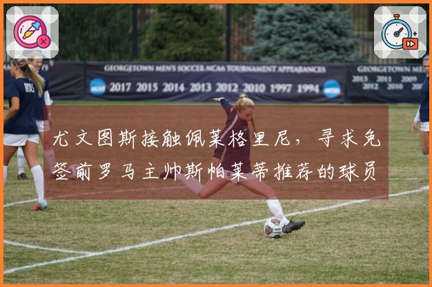 尤文图斯接触佩莱格里尼，寻求免签前罗马主帅斯帕莱蒂推荐的球员