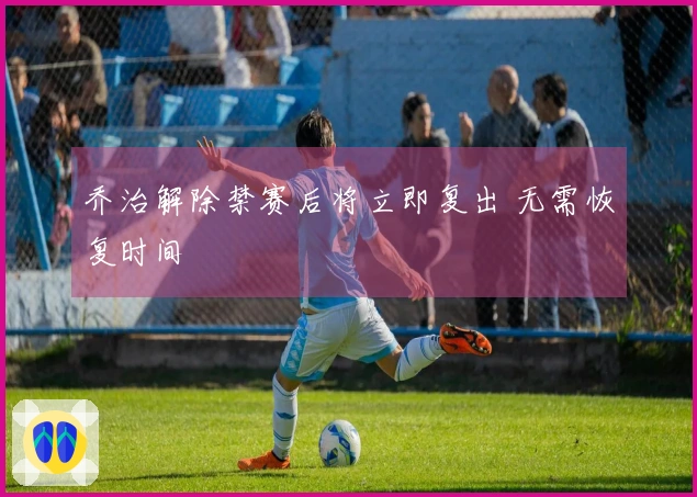 乔治解除禁赛后将立即复出 无需恢复时间