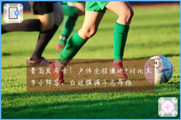 青岛发布会！卢伟全程谦逊+讨论末节小阵容，白边强调斗志昂扬