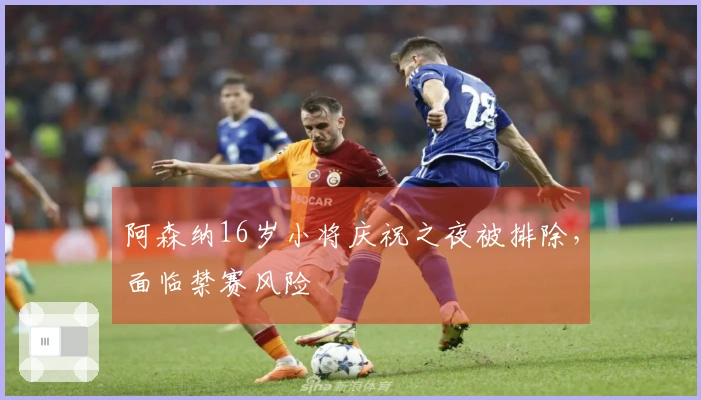 阿森纳16岁小将庆祝之夜被排除，面临禁赛风险