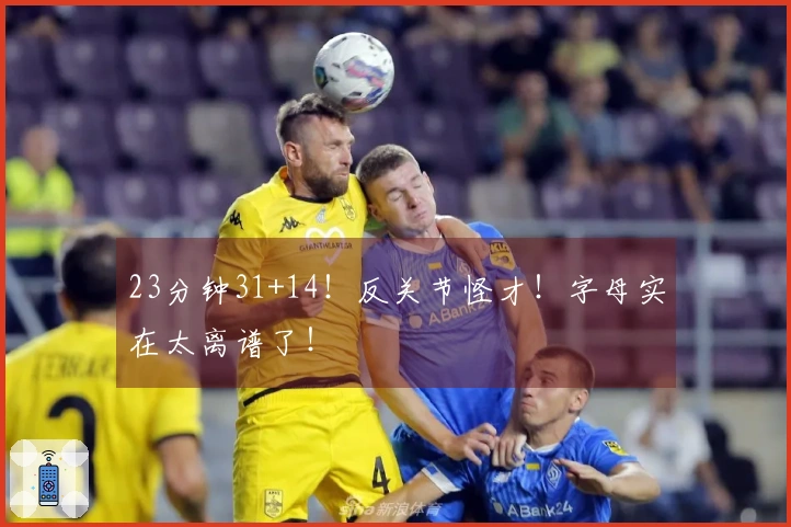 23分钟31+14！反关节怪才！字母实在太离谱了！