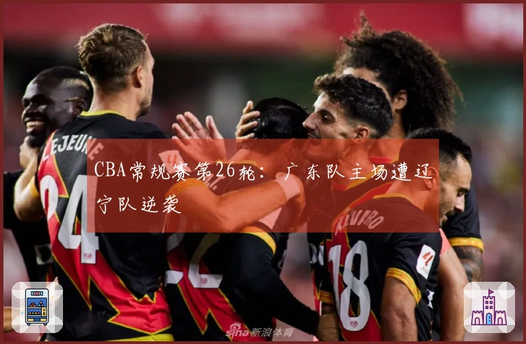 CBA常规赛第26轮：广东队主场遭辽宁队逆袭