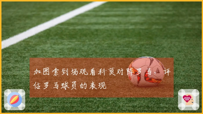 加图索到场观看科莫对阵罗马，评估罗马球员的表现