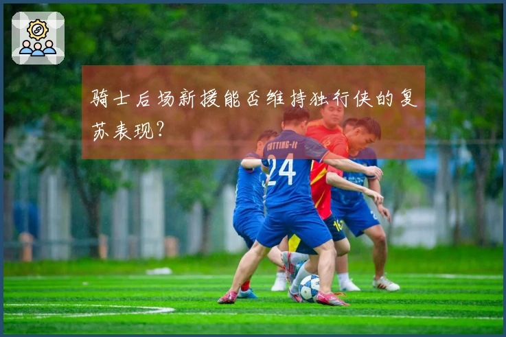 骑士后场新援能否维持独行侠的复苏表现？