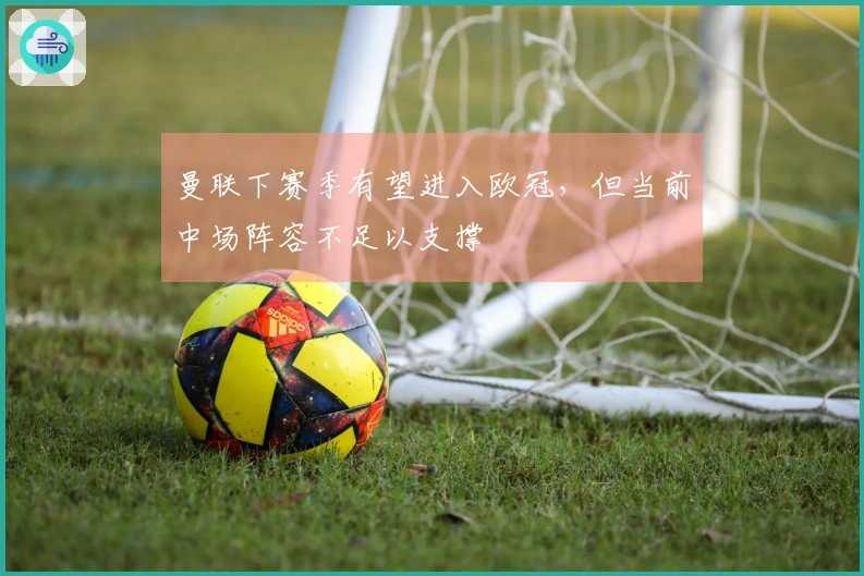 曼联下赛季有望进入欧冠，但当前中场阵容不足以支撑