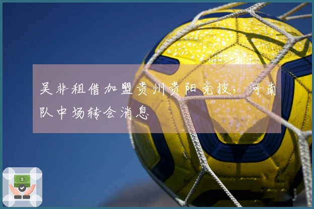 吴非租借加盟贵州贵阳竞技，河南队中场转会消息