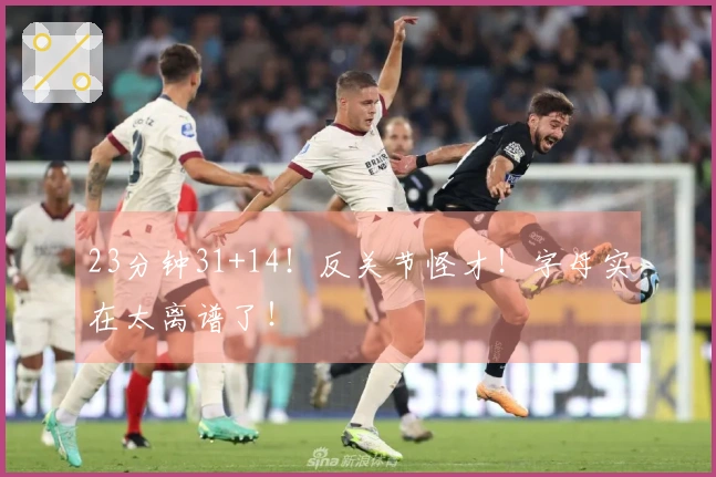 23分钟31+14！反关节怪才！字母实在太离谱了！