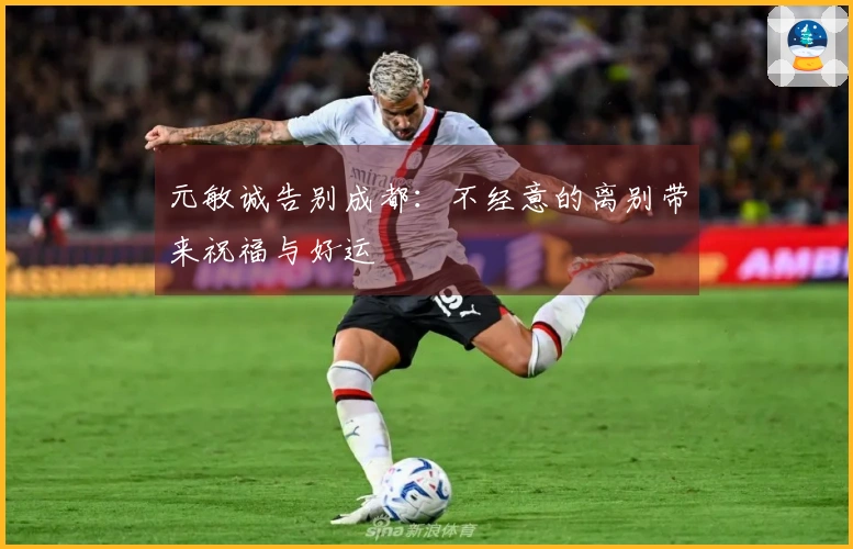 元敏诚告别成都：不经意的离别带来祝福与好运