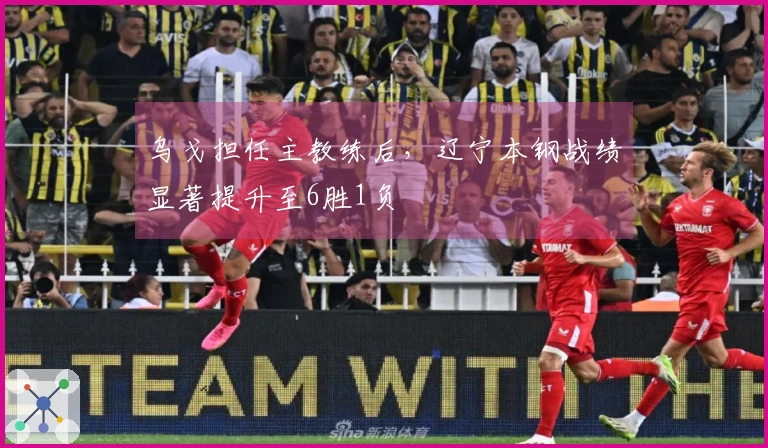 乌戈担任主教练后，辽宁本钢战绩显著提升至6胜1负