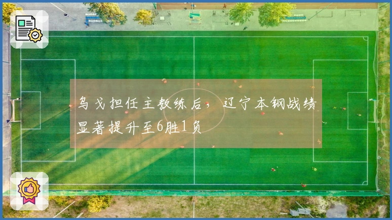 乌戈担任主教练后，辽宁本钢战绩显著提升至6胜1负